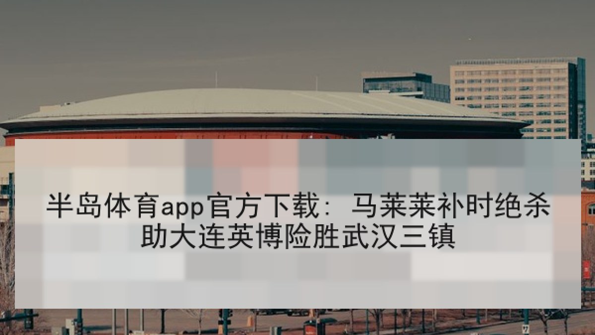 半岛体育app官方下载: 马莱莱补时绝杀助大连英博险胜武汉三镇