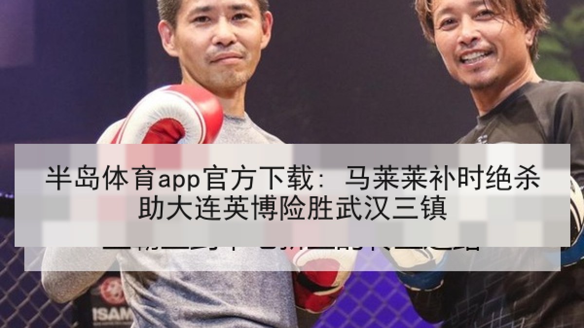 半岛体育app官方下载: 马莱莱补时绝杀助大连英博险胜武汉三镇