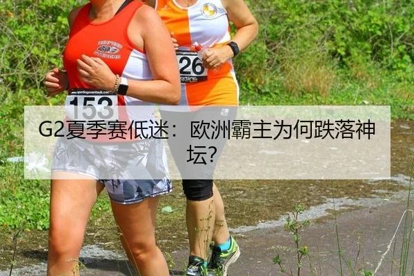 G2夏季赛低迷：欧洲霸主为何跌落神坛？