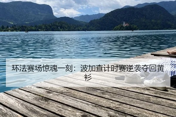 环法赛场惊魂一刻：波加查计时赛逆袭夺回黄衫