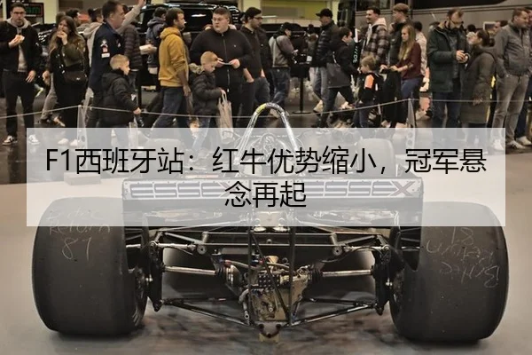 F1西班牙站：红牛优势缩小，冠军悬念再起