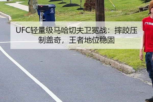UFC轻量级马哈切夫卫冕战：摔跤压制盖奇，王者地位稳固