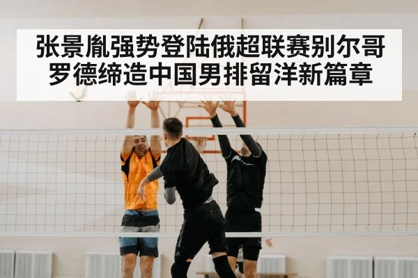 张景胤强势登陆俄超联赛别尔哥罗德缔造中国男排留洋新篇章