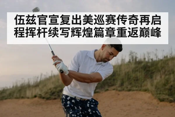 伍兹官宣复出美巡赛传奇再启程挥杆续写辉煌篇章重返巅峰