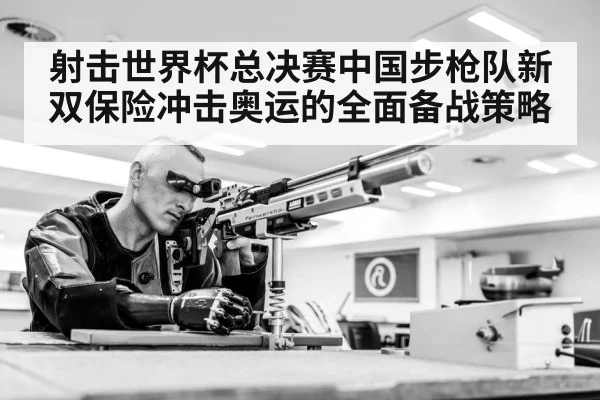 射击世界杯总决赛中国步枪队新双保险冲击奥运的全面备战策略