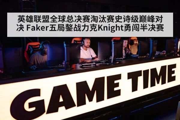 英雄联盟全球总决赛淘汰赛史诗级巅峰对决 Faker五局鏊战力克Knight勇闯半决赛