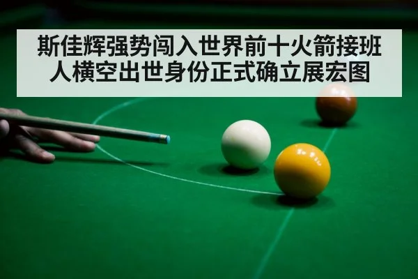 斯佳辉强势闯入世界前十火箭接班人横空出世身份正式确立展宏图