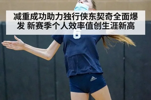 减重成功助力独行侠东契奇全面爆发 新赛季个人效率值创生涯新高