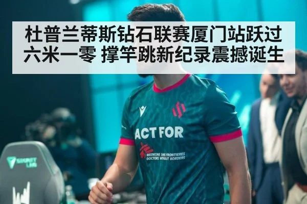 杜普兰蒂斯钻石联赛厦门站跃过六米一零 撑竿跳新纪录震撼诞生