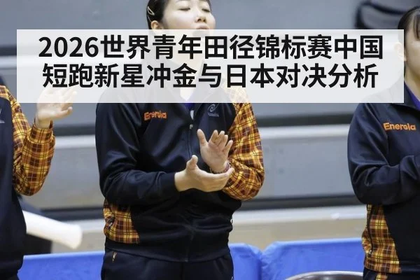 2026世界青年田径锦标赛中国短跑新星冲金与日本对决分析